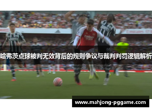 哈弗茨点球被判无效背后的规则争议与裁判判罚逻辑解析