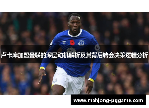 卢卡库加盟曼联的深层动机解析及其背后转会决策逻辑分析 卢卡库加盟曼联的深层动机解析及其背后转会决策逻辑分析