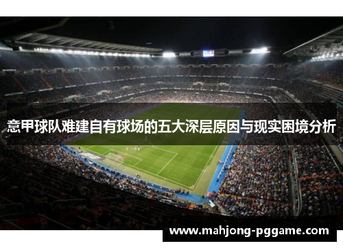 意甲球队难建自有球场的五大深层原因与现实困境分析 意甲球队难建自有球场的五大深层原因与现实困境分析