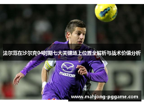 法尔范在沙尔克04时期七大关键场上位置全解析与战术价值分析 法尔范在沙尔克04时期七大关键场上位置全解析与战术价值分析