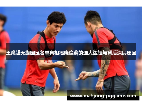 王燊超无缘国足名单真相揭晓隐藏的选人逻辑与背后深层原因
