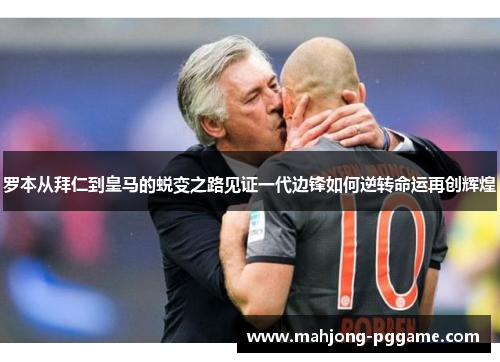 罗本从拜仁到皇马的蜕变之路见证一代边锋如何逆转命运再创辉煌 罗本从拜仁到皇马的蜕变之路见证一代边锋如何逆转命运再创辉煌