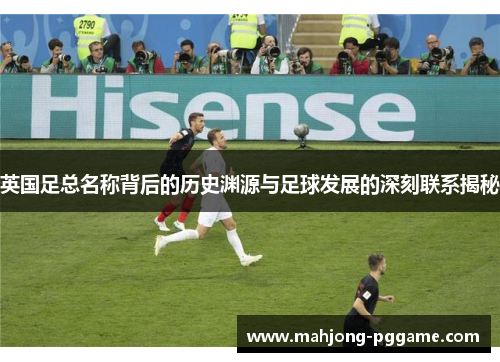 英国足总名称背后的历史渊源与足球发展的深刻联系揭秘 英国足总名称背后的历史渊源与足球发展的深刻联系揭秘