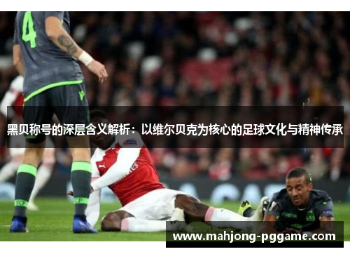 黑贝称号的深层含义解析:以维尔贝克为核心的足球文化与精神传承 黑贝称号的深层含义解析:以维尔贝克为核心的足球文化与精神传承