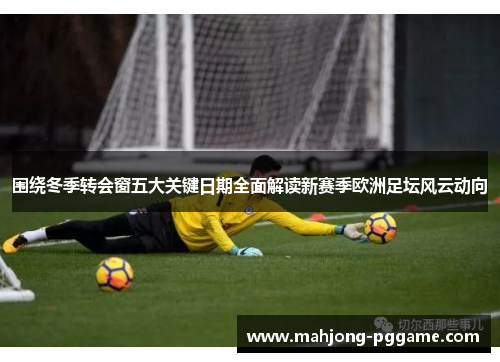 围绕冬季转会窗五大关键日期全面解读新赛季欧洲足坛风云动向 围绕冬季转会窗五大关键日期全面解读新赛季欧洲足坛风云动向