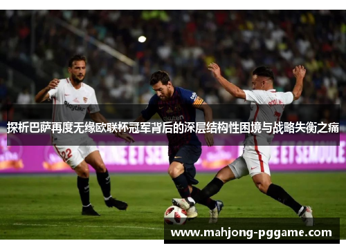 探析巴萨再度无缘欧联杯冠军背后的深层结构性困境与战略失衡之痛 探析巴萨再度无缘欧联杯冠军背后的深层结构性困境与战略失衡之痛