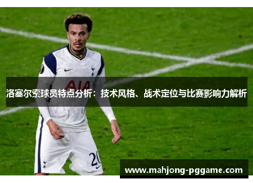 洛塞尔索球员特点分析:技术风格、战术定位与比赛影响力解析 洛塞尔索球员特点分析:技术风格、战术定位与比赛影响力解析