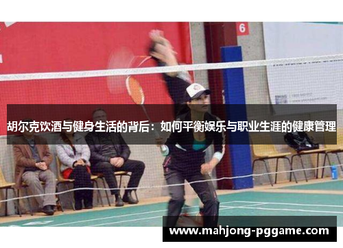 胡尔克饮酒与健身生活的背后:如何平衡娱乐与职业生涯的健康管理 胡尔克饮酒与健身生活的背后:如何平衡娱乐与职业生涯的健康管理