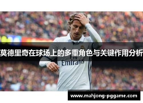 莫德里奇在球场上的多重角色与关键作用分析 莫德里奇在球场上的多重角色与关键作用分析