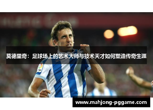 莫德里奇：足球场上的艺术大师与技术天才如何塑造传奇生涯