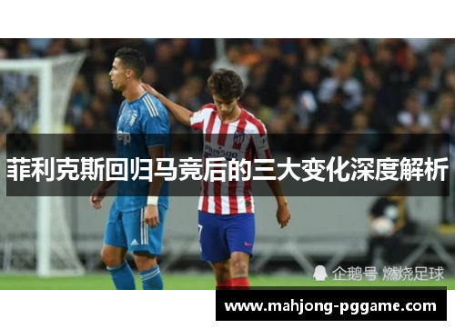 菲利克斯回归马竞后的三大变化深度解析