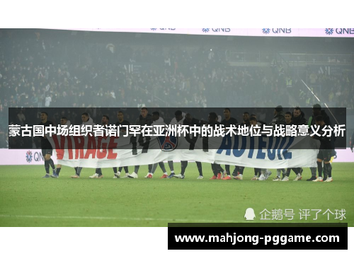 蒙古国中场组织者诺门罕在亚洲杯中的战术地位与战略意义分析 蒙古国中场组织者诺门罕在亚洲杯中的战术地位与战略意义分析