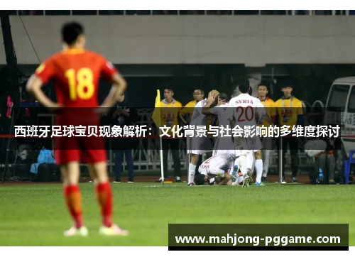 西班牙足球宝贝现象解析:文化背景与社会影响的多维度探讨 西班牙足球宝贝现象解析:文化背景与社会影响的多维度探讨