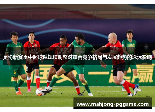 足协新赛季中超球队规模调整对联赛竞争格局与发展趋势的深远影响
