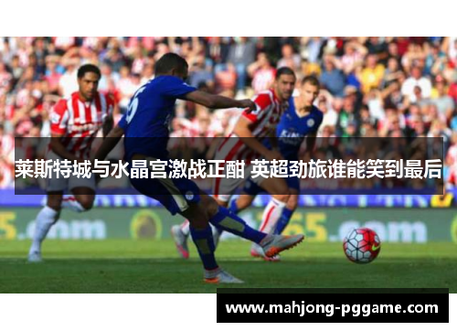 莱斯特城与水晶宫激战正酣 英超劲旅谁能笑到最后