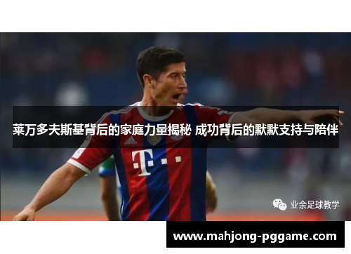 莱万多夫斯基背后的家庭力量揭秘 成功背后的默默支持与陪伴