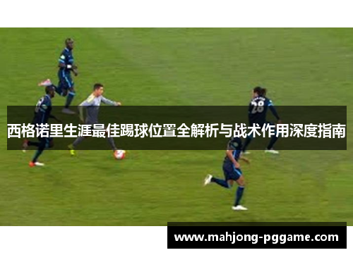 西格诺里生涯最佳踢球位置全解析与战术作用深度指南