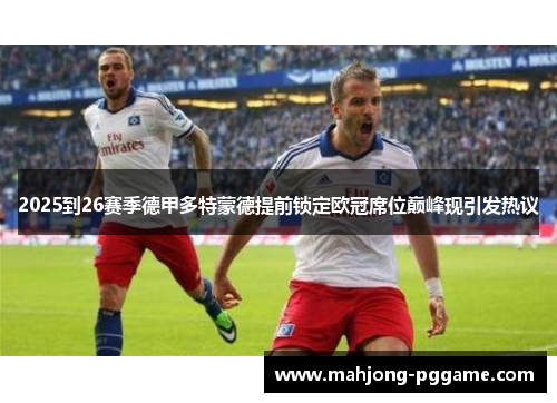 2025到26赛季德甲多特蒙德提前锁定欧冠席位巅峰现引发热议