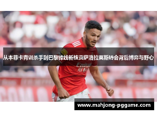 从本菲卡青训杀手到巴黎锋线新核贡萨洛拉莫斯转会背后博弈与野心