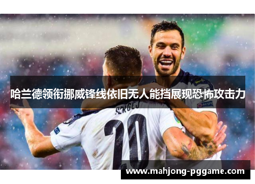 哈兰德领衔挪威锋线依旧无人能挡展现恐怖攻击力