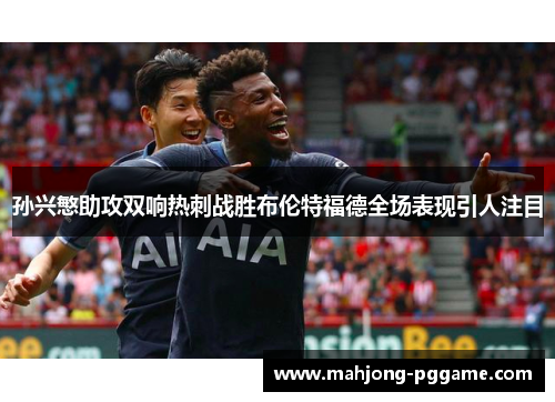 孙兴慜助攻双响热刺战胜布伦特福德全场表现引人注目 孙兴慜助攻双响热刺战胜布伦特福德全场表现引人注目