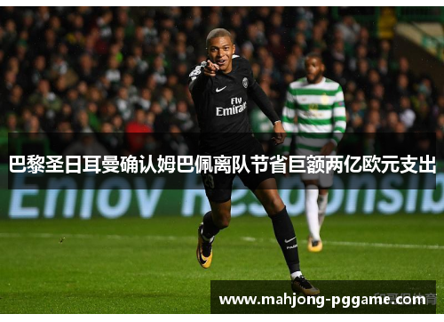 巴黎圣日耳曼确认姆巴佩离队节省巨额两亿欧元支出 巴黎圣日耳曼确认姆巴佩离队节省巨额两亿欧元支出