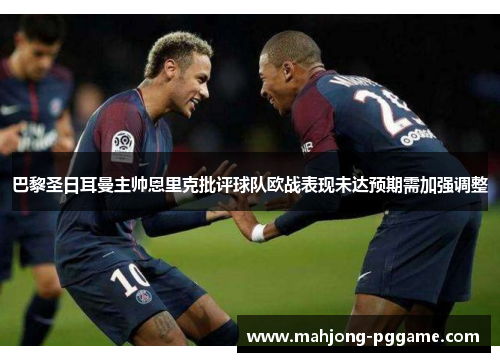 巴黎圣日耳曼主帅恩里克批评球队欧战表现未达预期需加强调整 巴黎圣日耳曼主帅恩里克批评球队欧战表现未达预期需加强调整