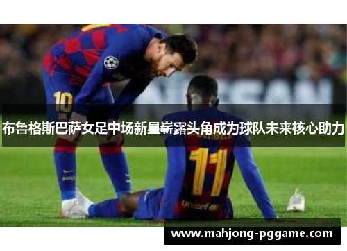 布鲁格斯巴萨女足中场新星崭露头角成为球队未来核心助力 布鲁格斯巴萨女足中场新星崭露头角成为球队未来核心助力