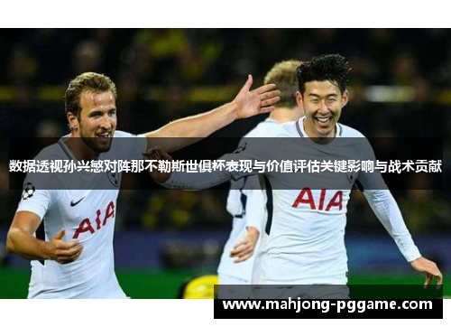 数据透视孙兴慜对阵那不勒斯世俱杯表现与价值评估关键影响与战术贡献 数据透视孙兴慜对阵那不勒斯世俱杯表现与价值评估关键影响与战术贡献