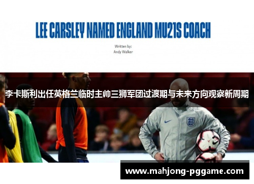 李卡斯利出任英格兰临时主帅三狮军团过渡期与未来方向观察新周期