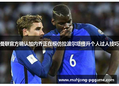 曼联官方确认加内乔正在模仿拉波尔塔提升个人过人技巧