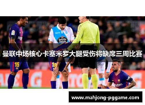 曼联中场核心卡塞米罗大腿受伤将缺席三周比赛 曼联中场核心卡塞米罗大腿受伤将缺席三周比赛