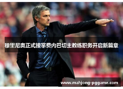 穆里尼奥正式接掌费内巴切主教练职务开启新篇章 穆里尼奥正式接掌费内巴切主教练职务开启新篇章
