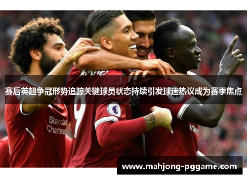 赛后英超争冠形势追踪关键球员状态持续引发球迷热议成为赛季焦点 赛后英超争冠形势追踪关键球员状态持续引发球迷热议成为赛季焦点
