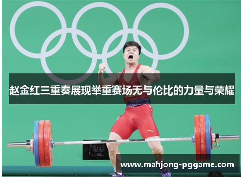 赵金红三重奏展现举重赛场无与伦比的力量与荣耀 赵金红三重奏展现举重赛场无与伦比的力量与荣耀