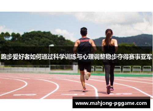 跑步爱好者如何通过科学训练与心理调整稳步夺得赛事亚军 跑步爱好者如何通过科学训练与心理调整稳步夺得赛事亚军
