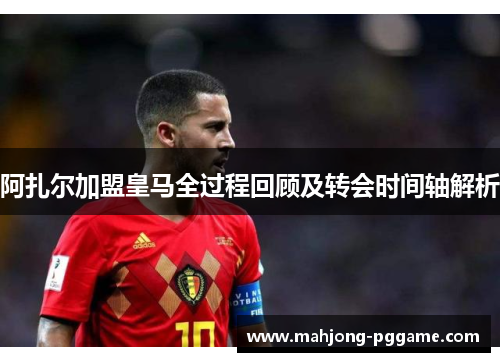 阿扎尔加盟皇马全过程回顾及转会时间轴解析 阿扎尔加盟皇马全过程回顾及转会时间轴解析