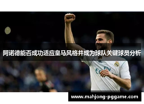 阿诺德能否成功适应皇马风格并成为球队关键球员分析 阿诺德能否成功适应皇马风格并成为球队关键球员分析