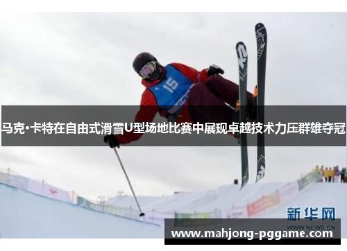 马克·卡特在自由式滑雪U型场地比赛中展现卓越技术力压群雄夺冠 马克·卡特在自由式滑雪U型场地比赛中展现卓越技术力压群雄夺冠